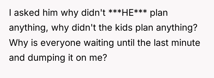 I asked him why didn't ***HE*** plan anything, why didn't...