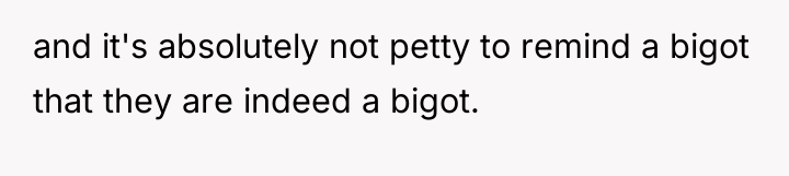 and it's absolutely not petty to remind a bigot that...