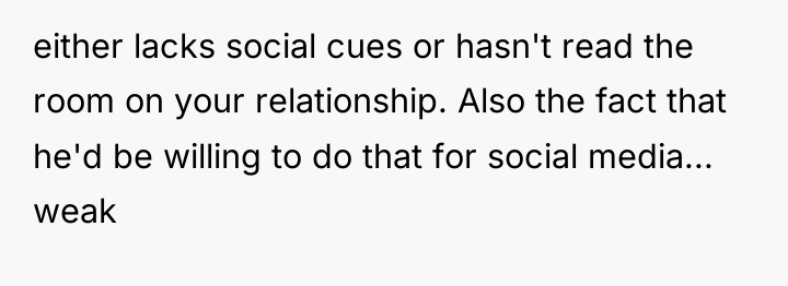 either lacks social cues or hasn't read the room on...