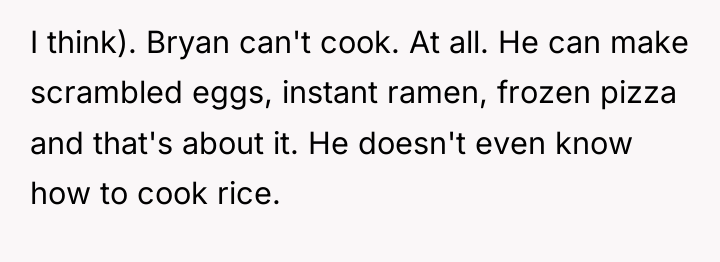 I think). Bryan can't cook. At all. He can make...