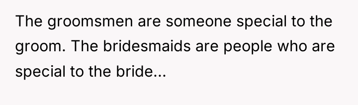 The groomsmen are someone special to the groom. The bridesmaids...