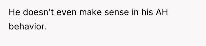 He doesn't even make sense in his AH behavior.