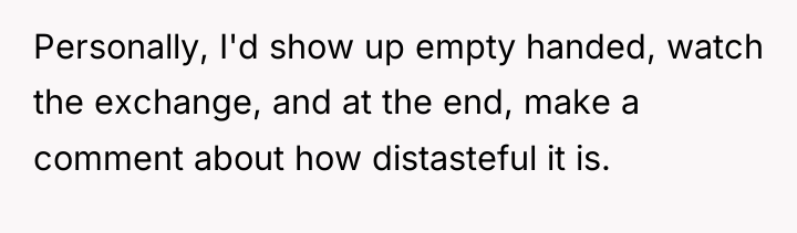 Personally, I'd show up empty handed, watch the exchange, and...