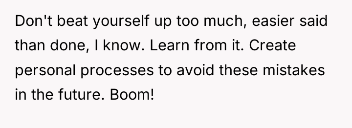 Don't beat yourself up too much, easier said than done,...