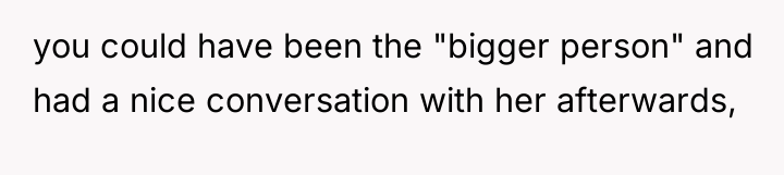 you could have been the "bigger person" and had a...