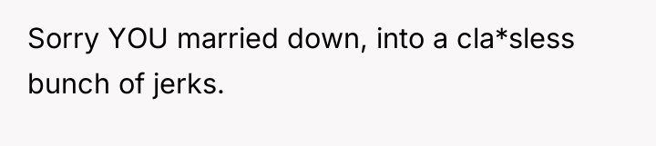 Sorry YOU married down, into a cla*sless bunch of jerks.