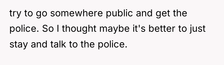 try to go somewhere public and get the police. So...