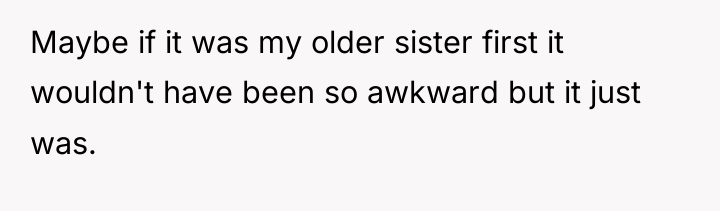 Maybe if it was my older sister first it wouldn't...