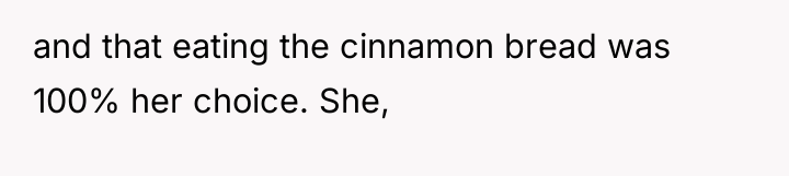 and that eating the cinnamon bread was 100% her choice....