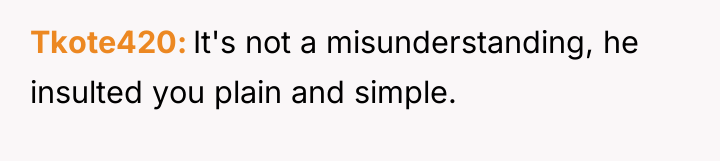 Tkote420 It's not a misunderstanding, he insulted you plain and...
