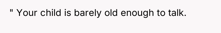 " Your child is barely old enough to talk.