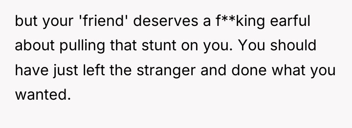 but your 'friend' deserves a f**king earful about pulling that...