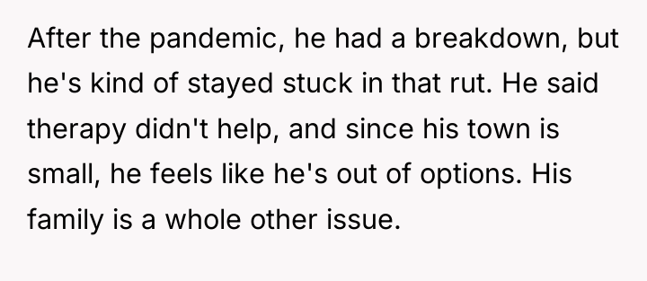 After the pandemic, he had a breakdown, but he's kind...