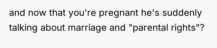 and now that you're pregnant he's suddenly talking about marriage...