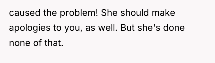 caused the problem! She should make apologies to you, as...