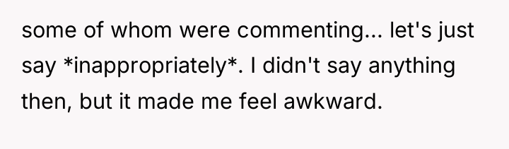 some of whom were commenting... let's just say *inappropriately*. I...