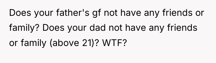Does your father's gf not have any friends or family?...