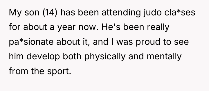My son (14) has been attending judo cla*ses for about...
