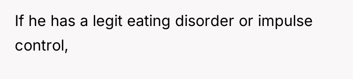 If he has a legit eating disorder or impulse control,