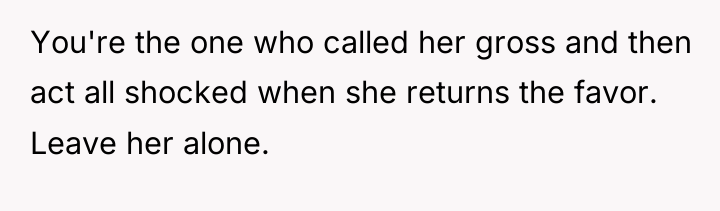 You're the one who called her gross and then act...
