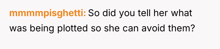 mmmmpisghetti So did you tell her what was being plotted...