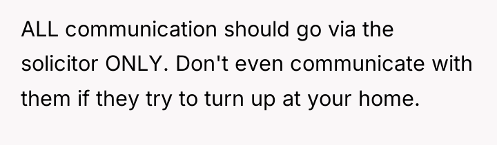 ALL communication should go via the solicitor ONLY. Don't even...
