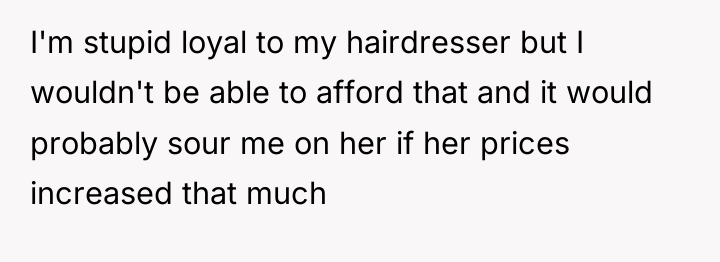 I'm stupid loyal to my hairdresser but I wouldn't be...