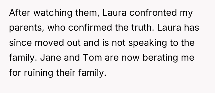 After watching them, Laura confronted my parents, who confirmed the...