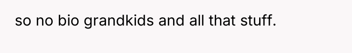 so no bio grandkids and all that stuff.