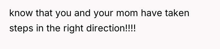 know that you and your mom have taken steps in...