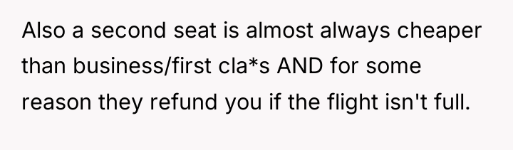 Also a second seat is almost always cheaper than business/first...