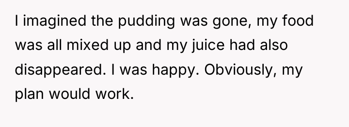 I imagined the pudding was gone, my food was all...