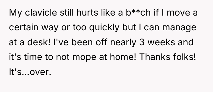 My clavicle still hurts like a b**ch if I move...