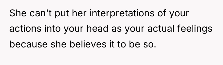 She can't put her interpretations of your actions into your...