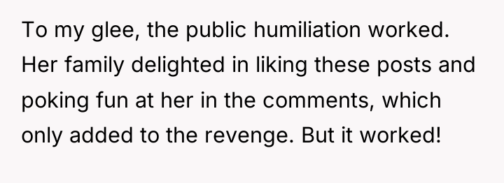 To my glee, the public humiliation worked. Her family delighted...
