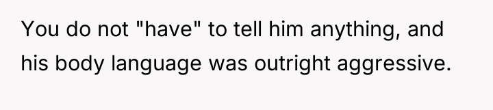 You do not "have" to tell him anything, and his...