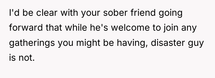 I'd be clear with your sober friend going forward that...
