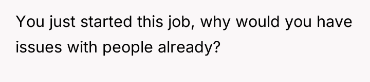 You just started this job, why would you have issues...