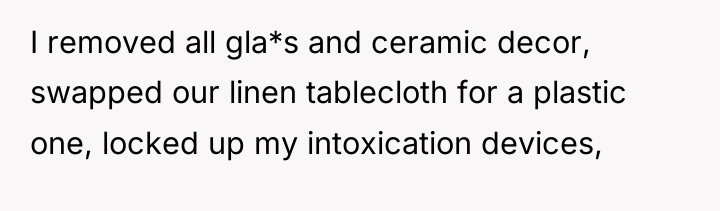 I removed all gla*s and ceramic decor, swapped our linen...