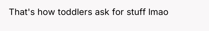 That's how toddlers ask for stuff lmao