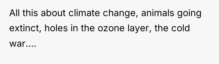 All this about climate change, animals going extinct, holes in...
