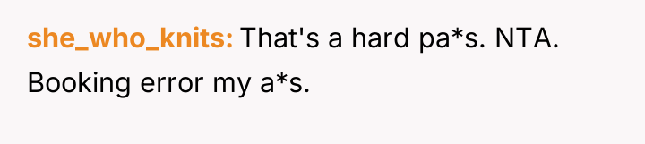she_who_knits That's a hard pa*s. NTA. Booking error my a*s.
