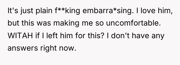 It's just plain f**king embarra*sing. I love him, but this...