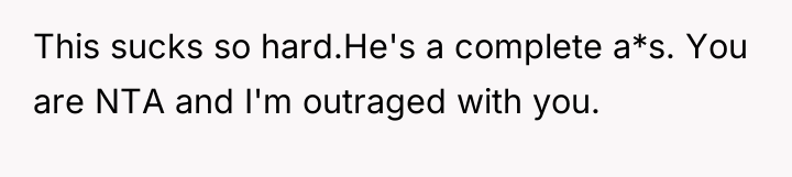 This sucks so hard.He's a complete a*s. You are NTA...
