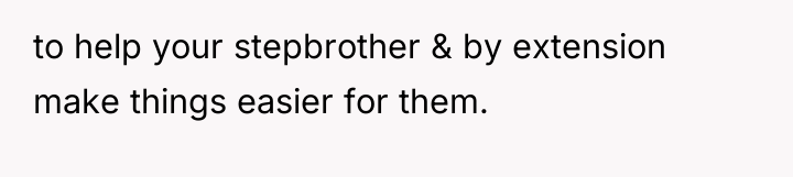 to help your stepbrother & by extension make things easier...