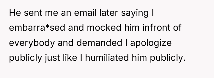 He sent me an email later saying I embarra*sed and...