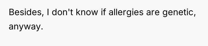 Besides, I don't know if allergies are genetic, anyway.