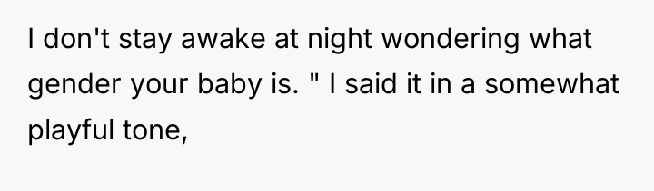 I don't stay awake at night wondering what gender your...