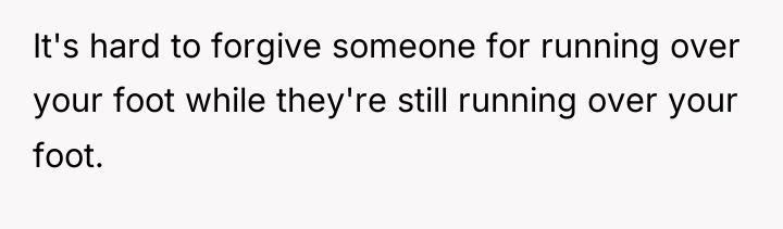 It's hard to forgive someone for running over your foot...