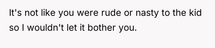 It's not like you were rude or nasty to the...